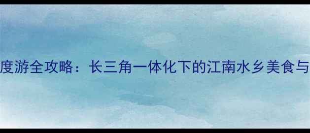 图片 嘉兴深度游全攻略：长三角一体化下的江南水乡美食与景点全