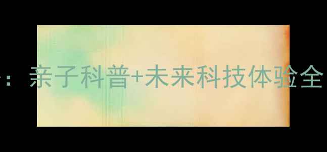 图片 嘉兴科技馆必玩攻略：亲子科普+未来科技体验全（附交通门票指南）