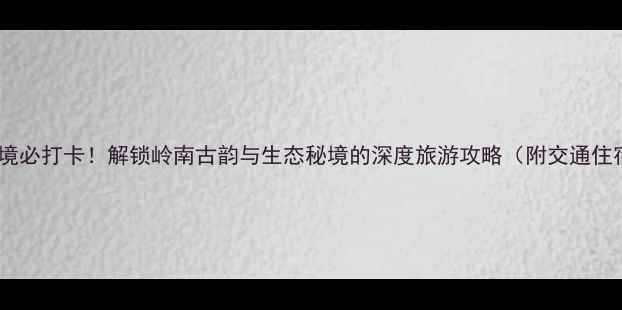 图片 四会小众秘境必打卡！解锁岭南古韵与生态秘境的深度旅游攻略（附交通住宿全指南）1