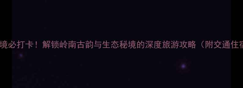 图片 四会小众秘境必打卡！解锁岭南古韵与生态秘境的深度旅游攻略（附交通住宿全指南）2