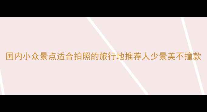 图片 国内小众景点适合拍照的旅行地推荐人少景美不撞款