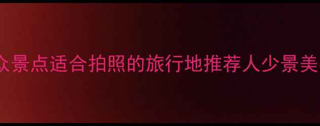 图片 国内小众景点适合拍照的旅行地推荐人少景美不撞款2