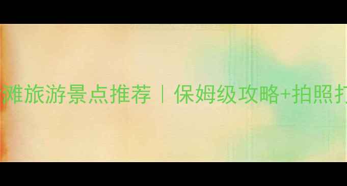 图片 国内必去的10大沙滩旅游景点推荐｜保姆级攻略+拍照打卡点+海景酒店全