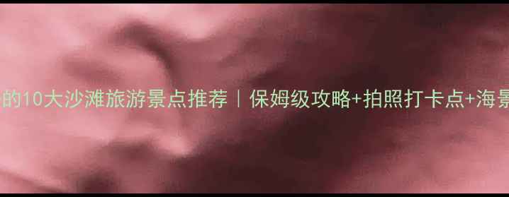 图片 国内必去的10大沙滩旅游景点推荐｜保姆级攻略+拍照打卡点+海景酒店全1