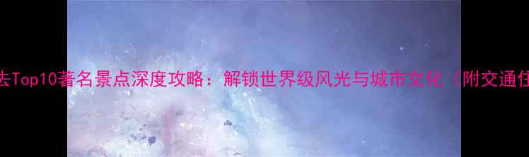 图片 圣地亚哥必去Top10著名景点深度攻略：解锁世界级风光与城市文化（附交通住宿全指南）
