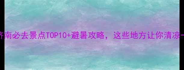 图片 夏天济南必去景点TOP10+避暑攻略，这些地方让你清凉一夏！