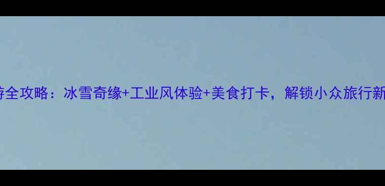 图片 大庆旅游全攻略：冰雪奇缘+工业风体验+美食打卡，解锁小众旅行新姿势！1