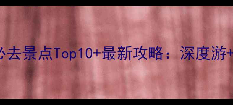 图片 大理旅游必去景点Top10+最新攻略：深度游+避坑指南1