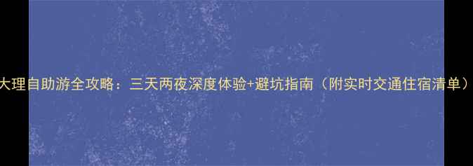 图片 大理自助游全攻略：三天两夜深度体验+避坑指南（附实时交通住宿清单）