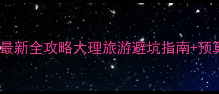 图片 大理自助游攻略最新全攻略大理旅游避坑指南+预算清单+必去景点