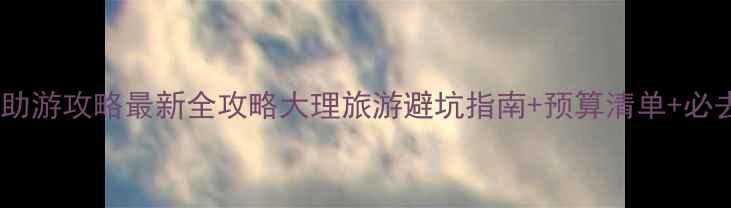 图片 大理自助游攻略最新全攻略大理旅游避坑指南+预算清单+必去景点2