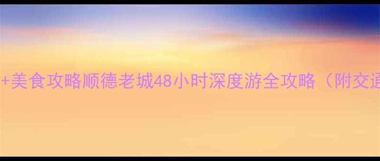 图片 大良必去景点+美食攻略顺德老城48小时深度游全攻略（附交通住宿指南）1