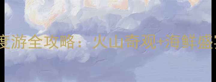 图片 大连海山岛深度游全攻略：火山奇观+海鲜盛宴+秘境体验全