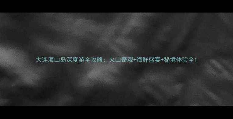 图片 大连海山岛深度游全攻略：火山奇观+海鲜盛宴+秘境体验全1