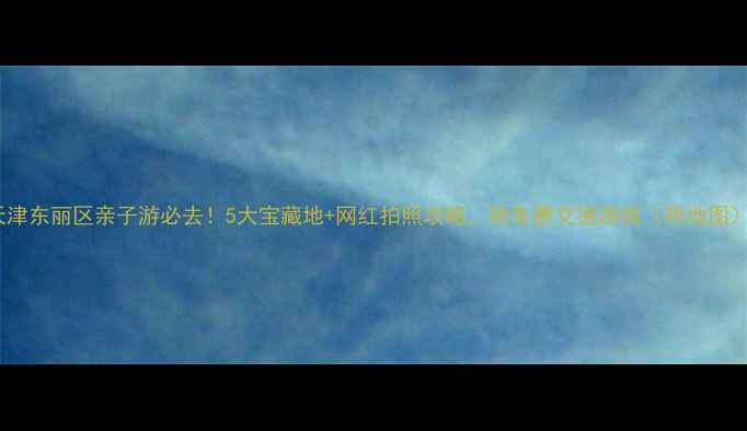 图片 天津东丽区亲子游必去！5大宝藏地+网红拍照攻略，附免费交通路线（附地图）1