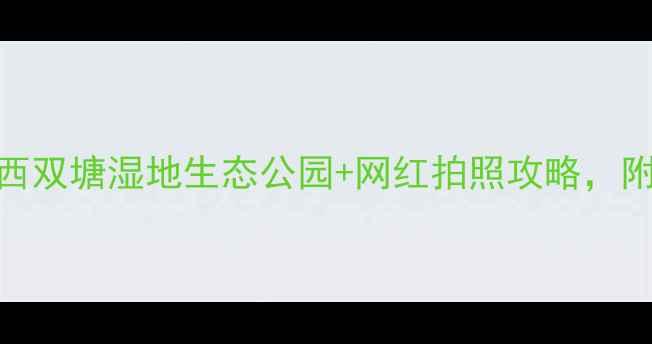 图片 天津必去打卡！西双塘湿地生态公园+网红拍照攻略，附亲子游隐藏玩法