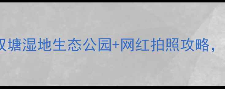图片 天津必去打卡！西双塘湿地生态公园+网红拍照攻略，附亲子游隐藏玩法1