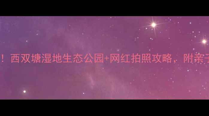 图片 天津必去打卡！西双塘湿地生态公园+网红拍照攻略，附亲子游隐藏玩法2