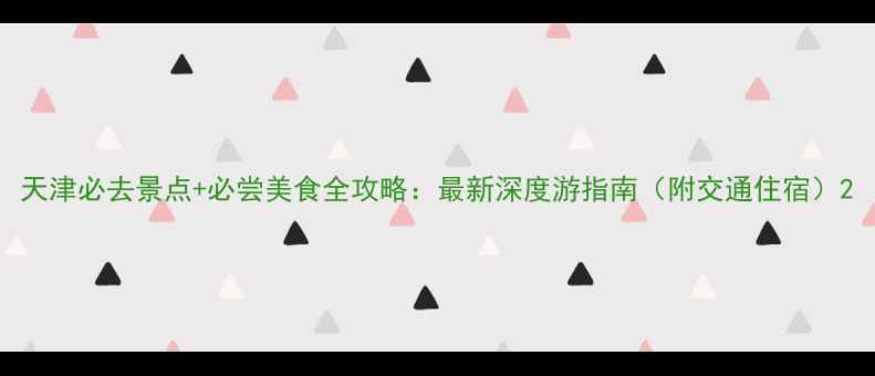 图片 天津必去景点+必尝美食全攻略：最新深度游指南（附交通住宿）2