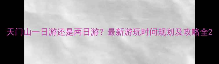 图片 天门山一日游还是两日游？最新游玩时间规划及攻略全2
