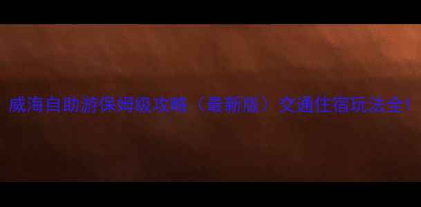 图片 威海自助游保姆级攻略（最新版）交通住宿玩法全1