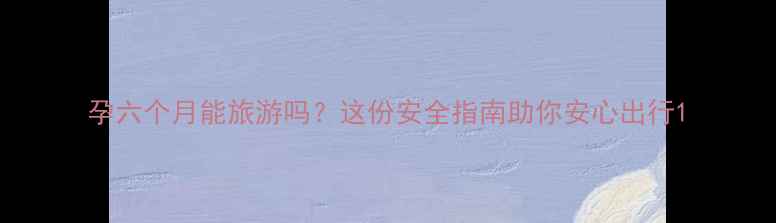 图片 孕六个月能旅游吗？这份安全指南助你安心出行1