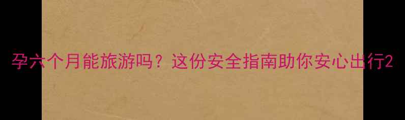 图片 孕六个月能旅游吗？这份安全指南助你安心出行2
