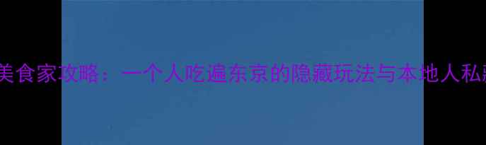 图片 孤独的美食家攻略：一个人吃遍东京的隐藏玩法与本地人私藏路线1