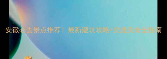 图片 安徽必去景点推荐！最新避坑攻略+交通美食全指南