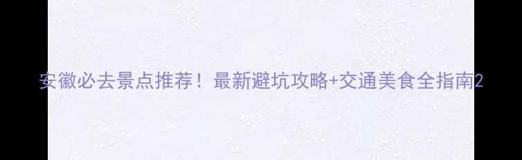 图片 安徽必去景点推荐！最新避坑攻略+交通美食全指南2