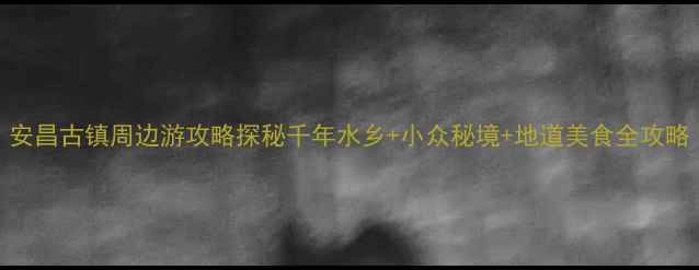图片 安昌古镇周边游攻略探秘千年水乡+小众秘境+地道美食全攻略