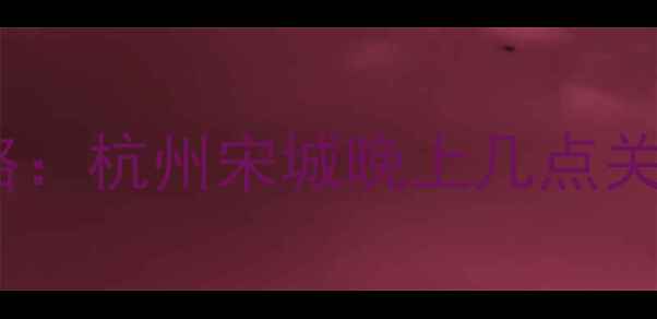 图片 宋城景区闭园时间最新攻略：杭州宋城晚上几点关门？演出场次+游玩贴士全