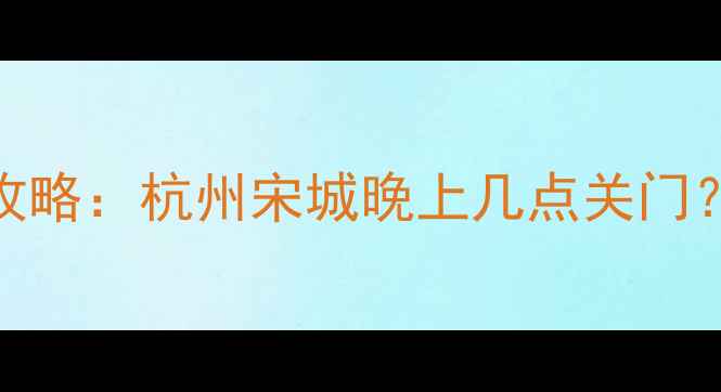 图片 宋城景区闭园时间最新攻略：杭州宋城晚上几点关门？演出场次+游玩贴士全1