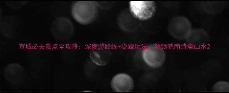 图片 宣城必去景点全攻略：深度游路线+隐藏玩法，解锁皖南诗意山水2