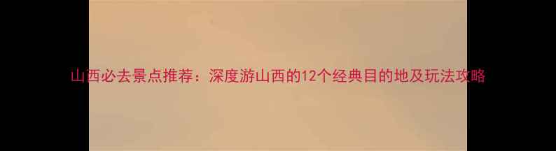 图片 山西必去景点推荐：深度游山西的12个经典目的地及玩法攻略