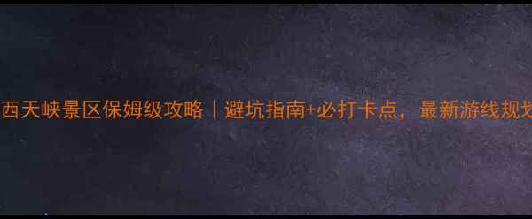 图片 岳西天峡景区保姆级攻略｜避坑指南+必打卡点，最新游线规划1