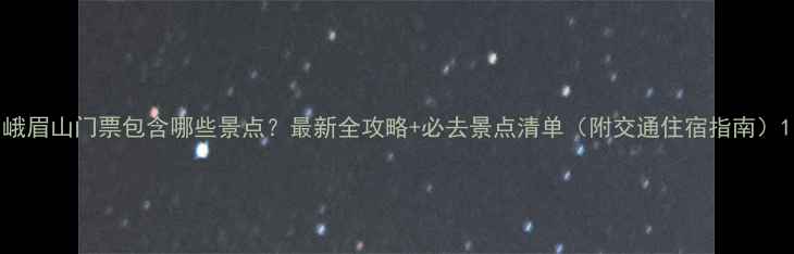 图片 峨眉山门票包含哪些景点？最新全攻略+必去景点清单（附交通住宿指南）1