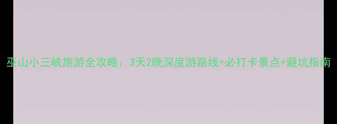 图片 巫山小三峡旅游全攻略：3天2晚深度游路线+必打卡景点+避坑指南