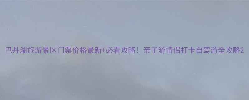 图片 巴丹湖旅游景区门票价格最新+必看攻略！亲子游情侣打卡自驾游全攻略2