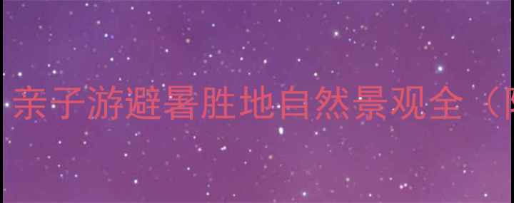 图片 平山森林公园必玩攻略：亲子游避暑胜地自然景观全（附交通+门票+最佳路线）