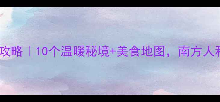 图片 广东冬日避寒全攻略｜10个温暖秘境+美食地图，南方人私藏的冬日浪漫1