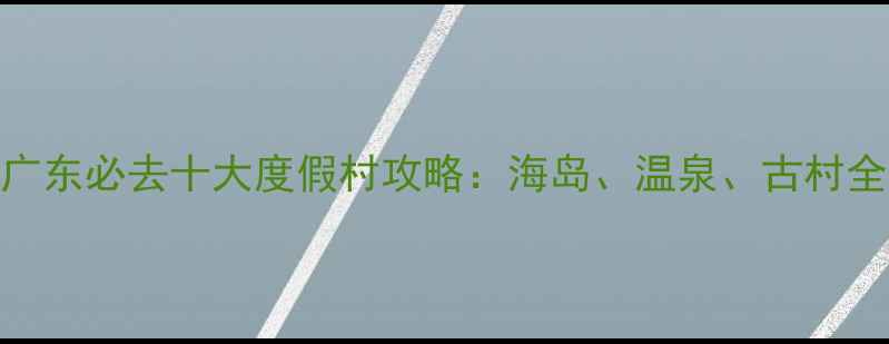 图片 广东必去十大度假村攻略：海岛、温泉、古村全