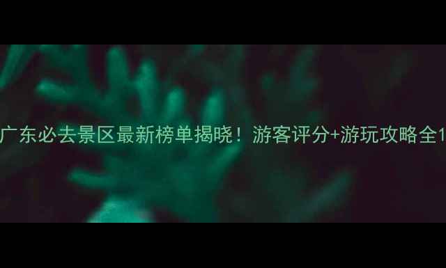 图片 广东必去景区最新榜单揭晓！游客评分+游玩攻略全1