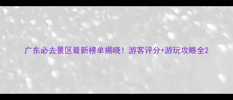 图片 广东必去景区最新榜单揭晓！游客评分+游玩攻略全2
