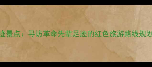 图片 广东红色足迹景点：寻访革命先辈足迹的红色旅游路线规划与深度解读