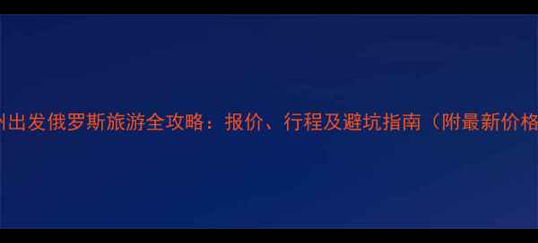 图片 广州出发俄罗斯旅游全攻略：报价、行程及避坑指南（附最新价格）1