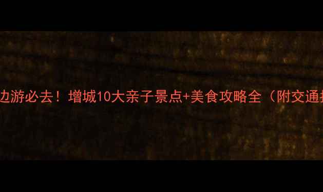 图片 广州周边游必去！增城10大亲子景点+美食攻略全（附交通指南）1