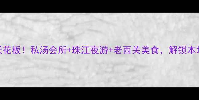 图片 广州夜生活天花板！私汤会所+珠江夜游+老西关美食，解锁本地人私藏玩法