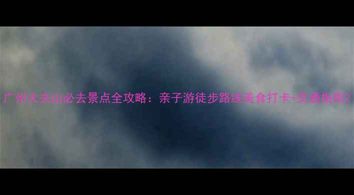图片 广州大夫山必去景点全攻略：亲子游徒步路线美食打卡+交通指南2