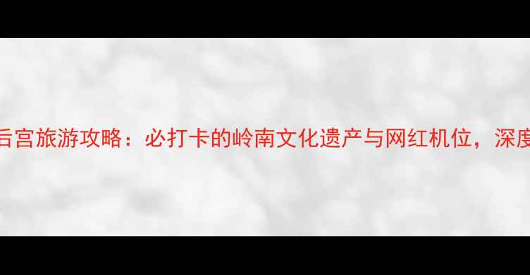 图片 广州天后宫旅游攻略：必打卡的岭南文化遗产与网红机位，深度体验全